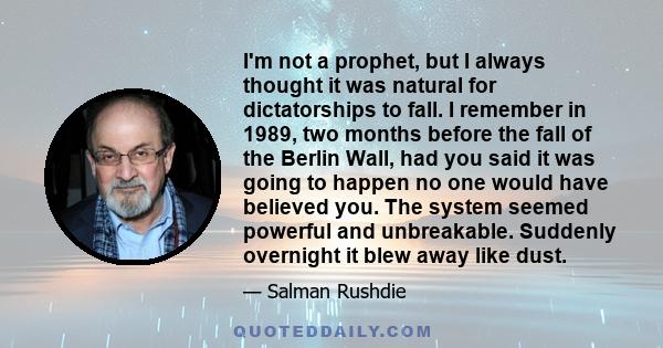 I'm not a prophet, but I always thought it was natural for dictatorships to fall. I remember in 1989, two months before the fall of the Berlin Wall, had you said it was going to happen no one would have believed you.