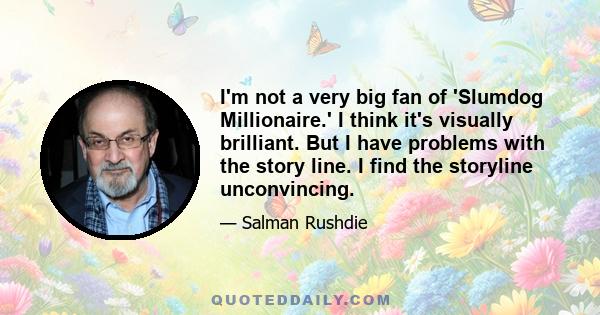 I'm not a very big fan of 'Slumdog Millionaire.' I think it's visually brilliant. But I have problems with the story line. I find the storyline unconvincing.