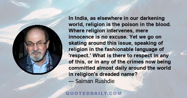 In India, as elsewhere in our darkening world, religion is the poison in the blood. Where religion intervenes, mere innocence is no excuse. Yet we go on skating around this issue, speaking of religion in the fashionable 