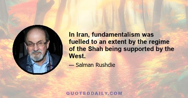 In Iran, fundamentalism was fuelled to an extent by the regime of the Shah being supported by the West.