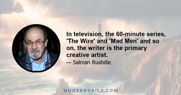 In television, the 60-minute series, 'The Wire' and 'Mad Men' and so on, the writer is the primary creative artist.