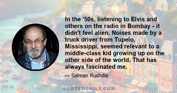 In the '50s, listening to Elvis and others on the radio in Bombay - it didn't feel alien. Noises made by a truck driver from Tupelo, Mississippi, seemed relevant to a middle-class kid growing up on the other side of the 