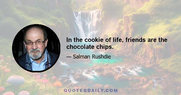 In the cookie of life, friends are the chocolate chips.