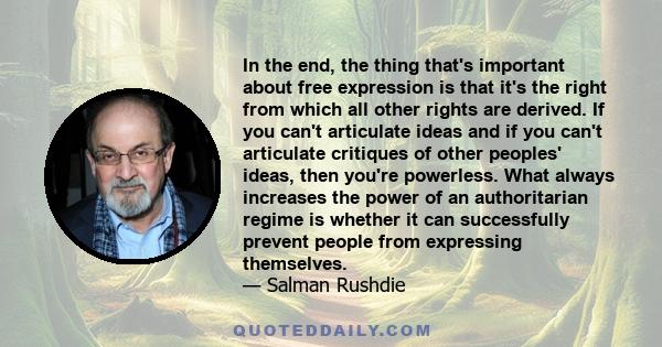 In the end, the thing that's important about free expression is that it's the right from which all other rights are derived. If you can't articulate ideas and if you can't articulate critiques of other peoples' ideas,