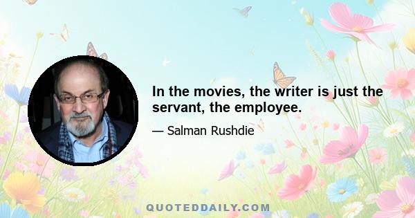 In the movies, the writer is just the servant, the employee.