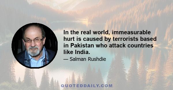 In the real world, immeasurable hurt is caused by terrorists based in Pakistan who attack countries like India.