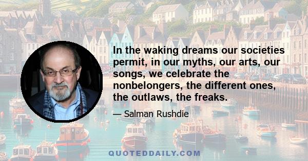 In the waking dreams our societies permit, in our myths, our arts, our songs, we celebrate the nonbelongers, the different ones, the outlaws, the freaks.