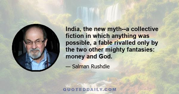 India, the new myth--a collective fiction in which anything was possible, a fable rivalled only by the two other mighty fantasies: money and God.