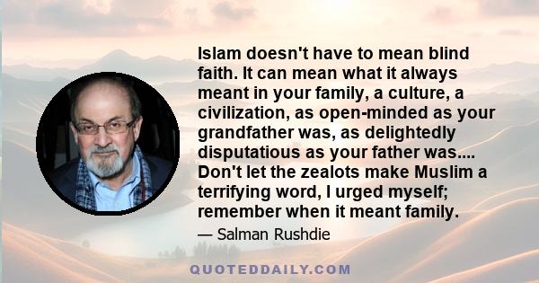 Islam doesn't have to mean blind faith. It can mean what it always meant in your family, a culture, a civilization, as open-minded as your grandfather was, as delightedly disputatious as your father was.... Don't let