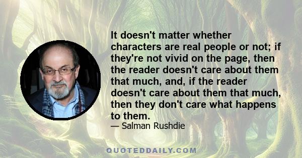 It doesn't matter whether characters are real people or not; if they're not vivid on the page, then the reader doesn't care about them that much, and, if the reader doesn't care about them that much, then they don't