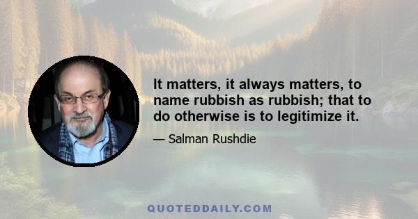 It matters, it always matters, to name rubbish as rubbish; that to do otherwise is to legitimize it.