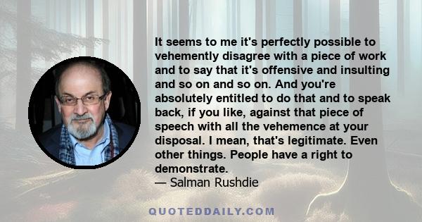 It seems to me it's perfectly possible to vehemently disagree with a piece of work and to say that it's offensive and insulting and so on and so on. And you're absolutely entitled to do that and to speak back, if you