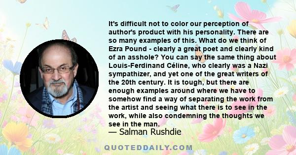 It's difficult not to color our perception of author's product with his personality. There are so many examples of this. What do we think of Ezra Pound - clearly a great poet and clearly kind of an asshole? You can say