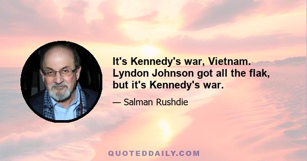 It's Kennedy's war, Vietnam. Lyndon Johnson got all the flak, but it's Kennedy's war.