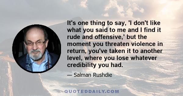 It's one thing to say, 'I don't like what you said to me and I find it rude and offensive,' but the moment you threaten violence in return, you've taken it to another level, where you lose whatever credibility you had.