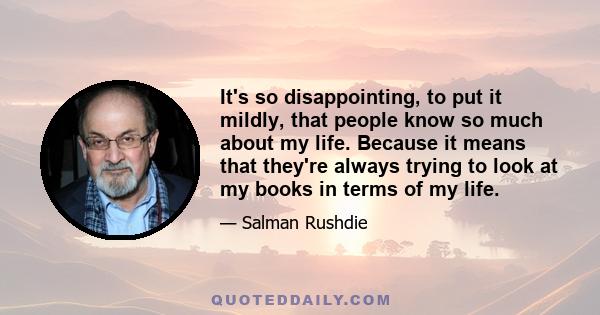 It's so disappointing, to put it mildly, that people know so much about my life. Because it means that they're always trying to look at my books in terms of my life.