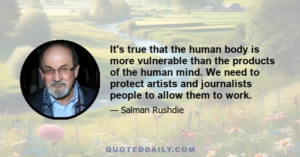 It's true that the human body is more vulnerable than the products of the human mind. We need to protect artists and journalists people to allow them to work.