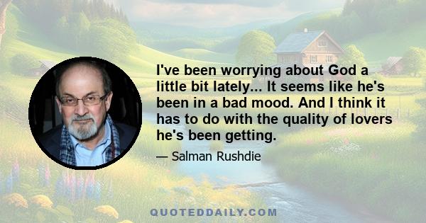 I've been worrying about God a little bit lately... It seems like he's been in a bad mood. And I think it has to do with the quality of lovers he's been getting.