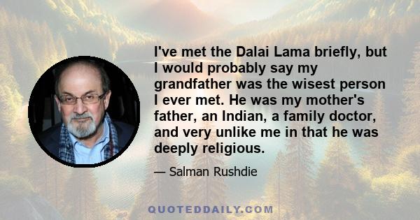 I've met the Dalai Lama briefly, but I would probably say my grandfather was the wisest person I ever met. He was my mother's father, an Indian, a family doctor, and very unlike me in that he was deeply religious.