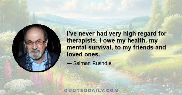 I've never had very high regard for therapists. I owe my health, my mental survival, to my friends and loved ones.