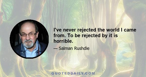 I've never rejected the world I came from. To be rejected by it is horrible.