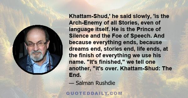 Khattam-Shud,' he said slowly, 'is the Arch-Enemy of all Stories, even of language itself. He is the Prince of Silence and the Foe of Speech. And because everything ends, because dreams end, stories end, life ends, at