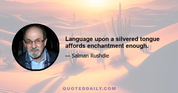 Language upon a silvered tongue affords enchantment enough.