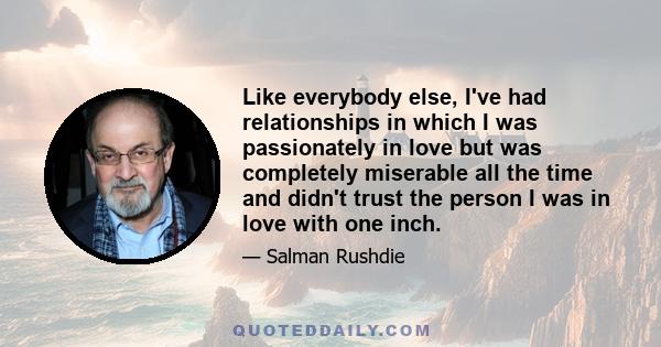 Like everybody else, I've had relationships in which I was passionately in love but was completely miserable all the time and didn't trust the person I was in love with one inch.