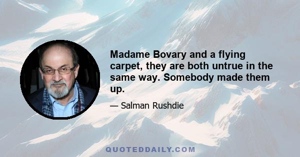 Madame Bovary and a flying carpet, they are both untrue in the same way. Somebody made them up.