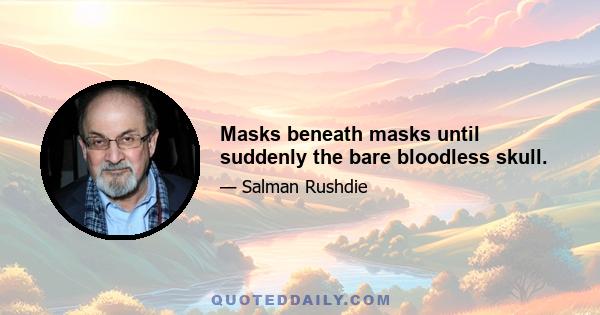 Masks beneath masks until suddenly the bare bloodless skull.