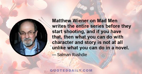 Matthew Wiener on Mad Men writes the entire series before they start shooting, and if you have that, then what you can do with character and story is not at all unlike what you can do in a novel.