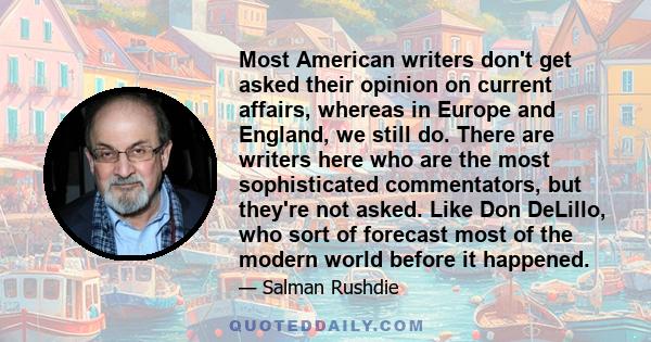 Most American writers don't get asked their opinion on current affairs, whereas in Europe and England, we still do. There are writers here who are the most sophisticated commentators, but they're not asked. Like Don