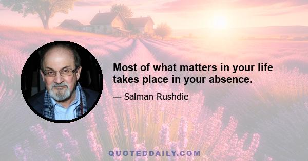 Most of what matters in your life takes place in your absence.