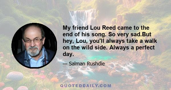 My friend Lou Reed came to the end of his song. So very sad.But hey, Lou, you'll always take a walk on the wild side. Always a perfect day.