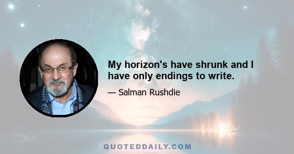 My horizon's have shrunk and I have only endings to write.