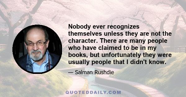 Nobody ever recognizes themselves unless they are not the character. There are many people who have claimed to be in my books, but unfortunately they were usually people that I didn't know.