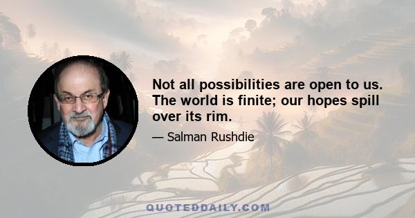 Not all possibilities are open to us. The world is finite; our hopes spill over its rim.