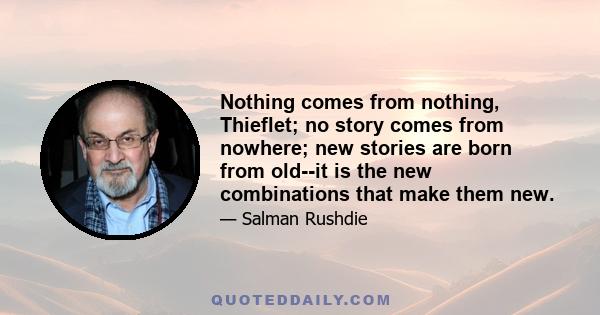 Nothing comes from nothing, Thieflet; no story comes from nowhere; new stories are born from old--it is the new combinations that make them new.