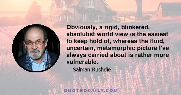 Obviously, a rigid, blinkered, absolutist world view is the easiest to keep hold of, whereas the fluid, uncertain, metamorphic picture I've always carried about is rather more vulnerable.