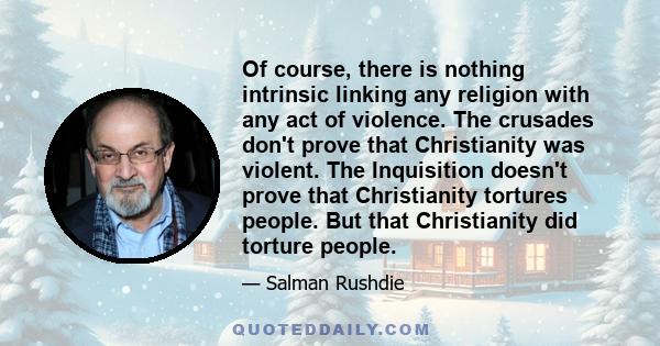 Of course, there is nothing intrinsic linking any religion with any act of violence. The crusades don't prove that Christianity was violent. The Inquisition doesn't prove that Christianity tortures people. But that