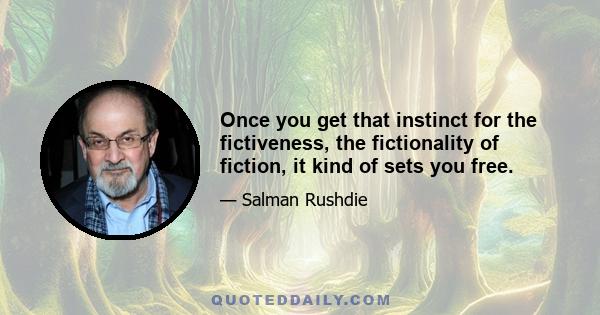 Once you get that instinct for the fictiveness, the fictionality of fiction, it kind of sets you free.