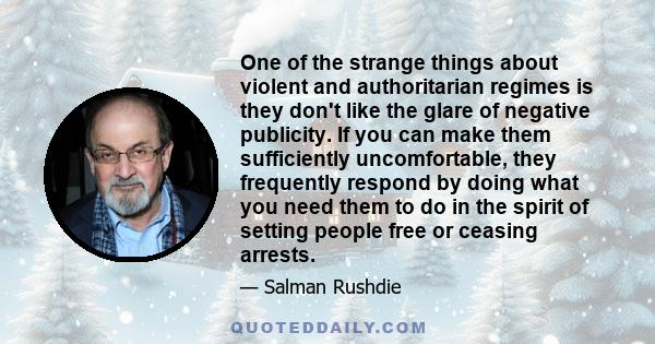 One of the strange things about violent and authoritarian regimes is they don't like the glare of negative publicity. If you can make them sufficiently uncomfortable, they frequently respond by doing what you need them