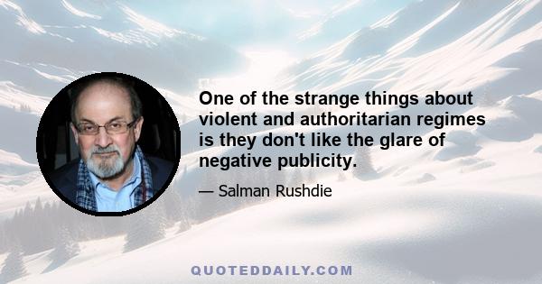 One of the strange things about violent and authoritarian regimes is they don't like the glare of negative publicity.