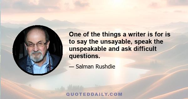 One of the things a writer is for is to say the unsayable, speak the unspeakable and ask difficult questions.