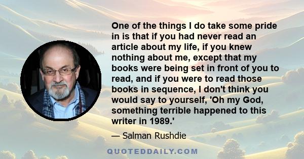 One of the things I do take some pride in is that if you had never read an article about my life, if you knew nothing about me, except that my books were being set in front of you to read, and if you were to read those