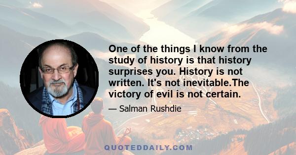 One of the things I know from the study of history is that history surprises you. History is not written. It's not inevitable.The victory of evil is not certain.