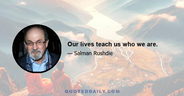 Our lives teach us who we are.