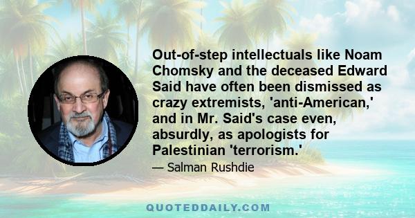 Out-of-step intellectuals like Noam Chomsky and the deceased Edward Said have often been dismissed as crazy extremists, 'anti-American,' and in Mr. Said's case even, absurdly, as apologists for Palestinian 'terrorism.'