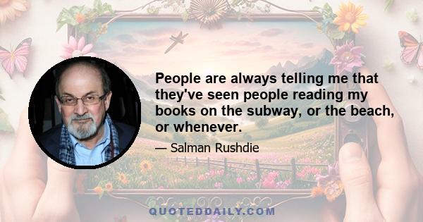 People are always telling me that they've seen people reading my books on the subway, or the beach, or whenever.