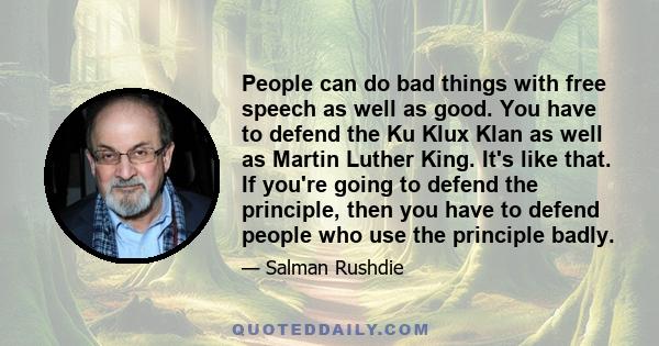 People can do bad things with free speech as well as good. You have to defend the Ku Klux Klan as well as Martin Luther King. It's like that. If you're going to defend the principle, then you have to defend people who